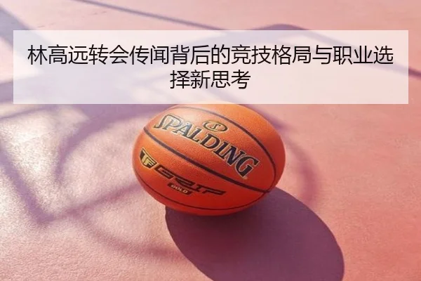 林高远转会传闻背后的竞技格局与职业选择新思考