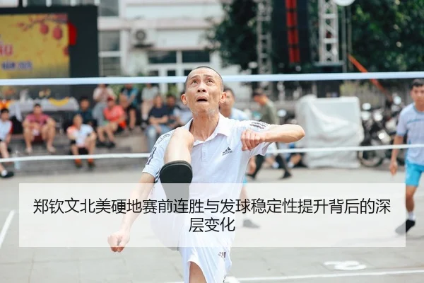 郑钦文北美硬地赛前连胜与发球稳定性提升背后的深层变化