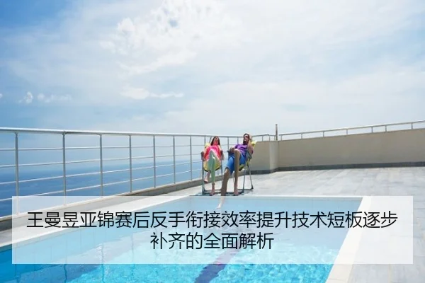 王曼昱亚锦赛后反手衔接效率提升技术短板逐步补齐的全面解析