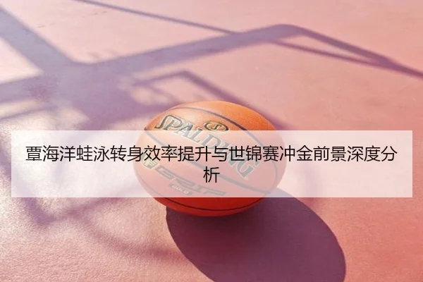 覃海洋蛙泳转身效率提升与世锦赛冲金前景深度分析