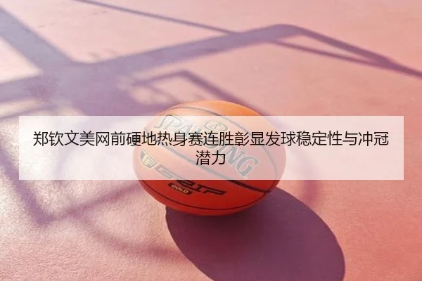 郑钦文美网前硬地热身赛连胜彰显发球稳定性与冲冠潜力