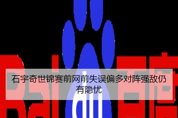 石宇奇世锦赛前网前失误偏多对阵强敌仍有隐忧