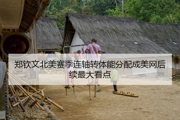郑钦文北美赛季连轴转体能分配成美网后续最大看点
