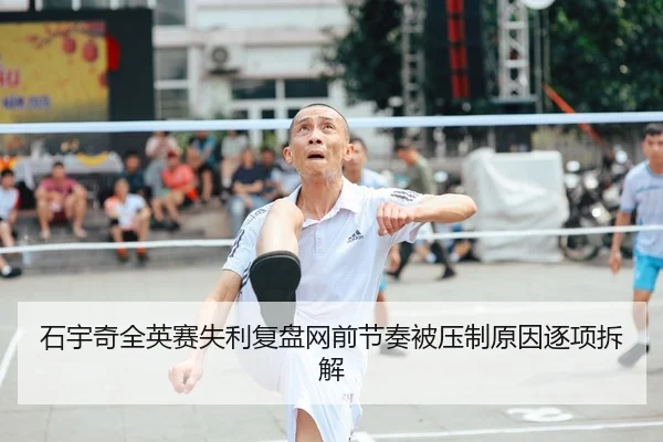 石宇奇全英赛失利复盘网前节奏被压制原因逐项拆解